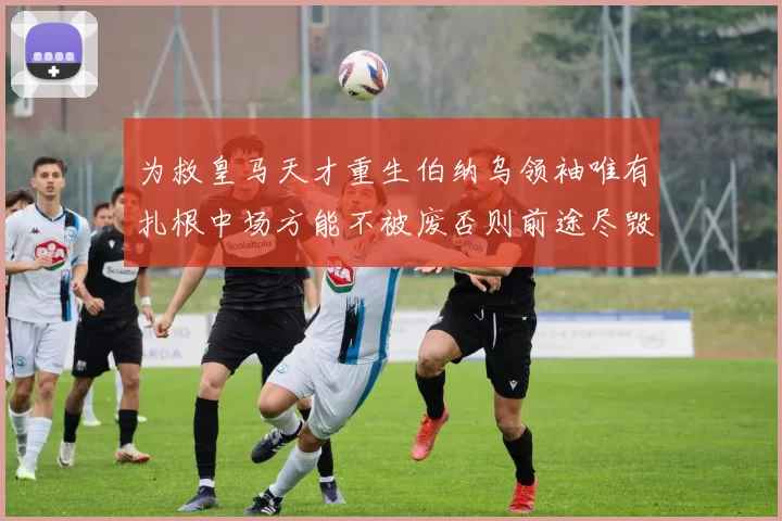为救皇马天才重生伯纳乌领袖唯有扎根中场方能不被废否则前途尽毁