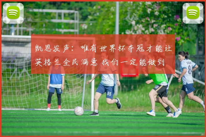 凯恩发声：唯有世界杯夺冠才能让英格兰全民满意 我们一定能做到